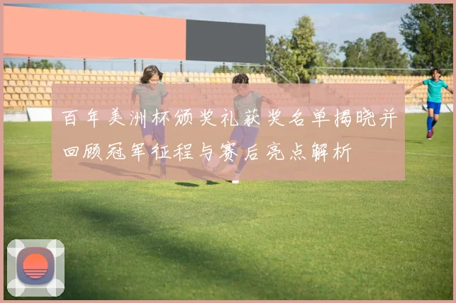 百年美洲杯颁奖礼获奖名单揭晓并回顾冠军征程与赛后亮点解析