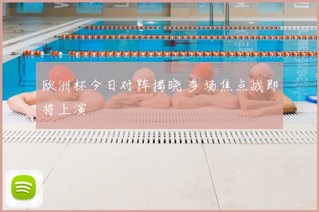 欧洲杯今日对阵揭晓 多场焦点战即将上演