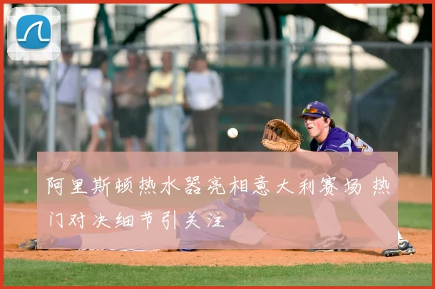 阿里斯顿热水器亮相意大利赛场 热门对决细节引关注
