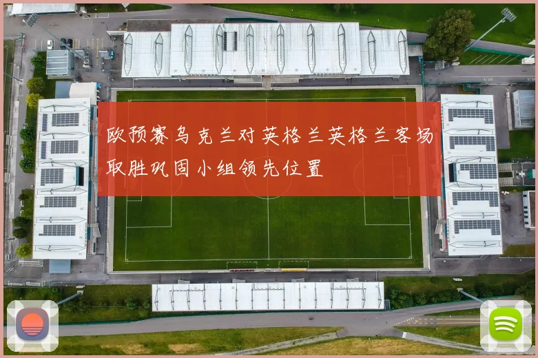 欧预赛乌克兰对英格兰英格兰客场取胜巩固小组领先位置