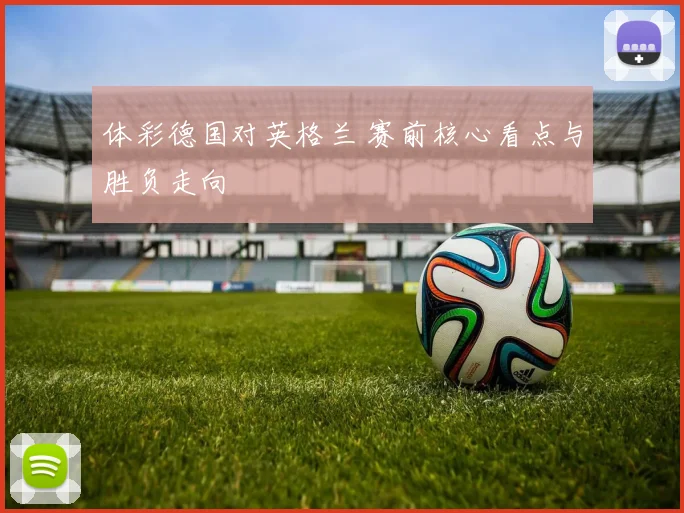 体彩德国对英格兰 赛前核心看点与胜负走向