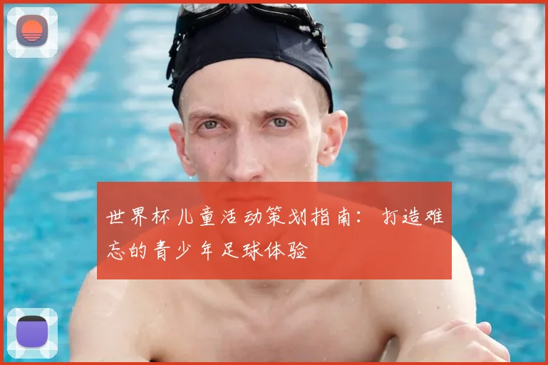 世界杯儿童活动策划指南：打造难忘的青少年足球体验