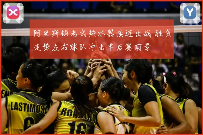 阿里斯顿老式热水器接连出战 胜负走势左右球队冲击季后赛前景