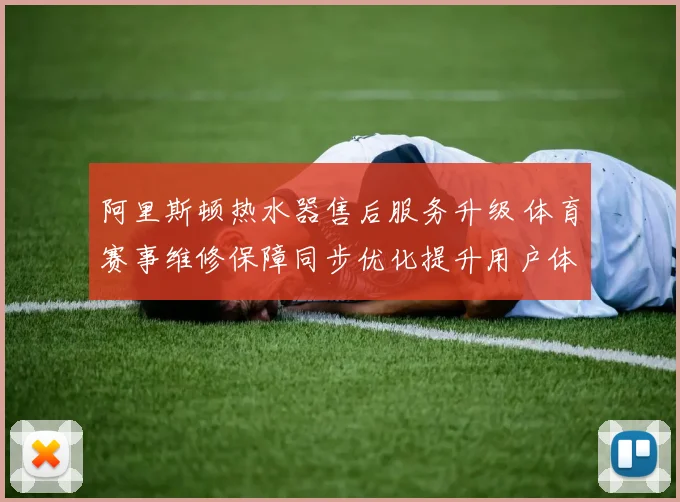 阿里斯顿热水器售后服务升级 体育赛事维修保障同步优化提升用户体验