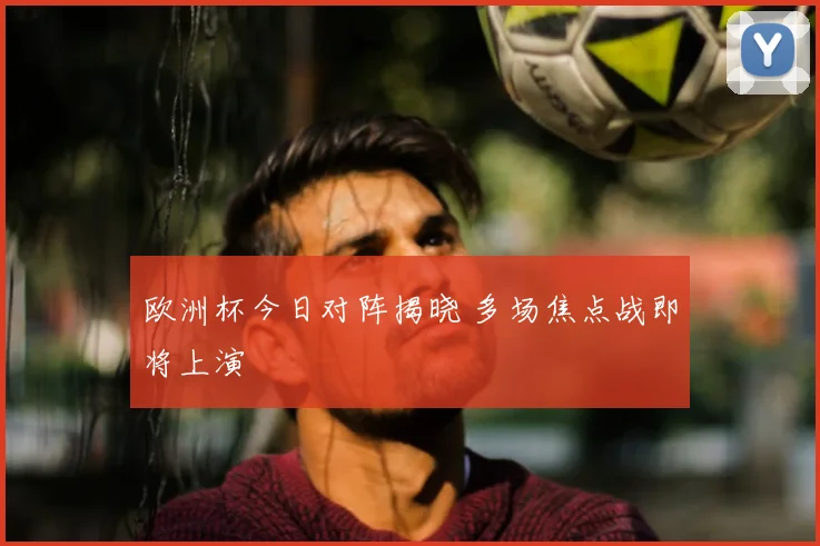 欧洲杯今日对阵揭晓 多场焦点战即将上演