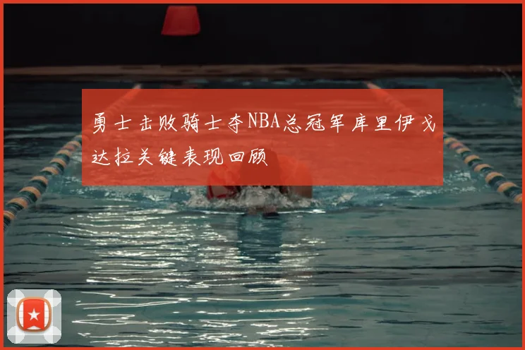 勇士击败骑士夺NBA总冠军库里伊戈达拉关键表现回顾