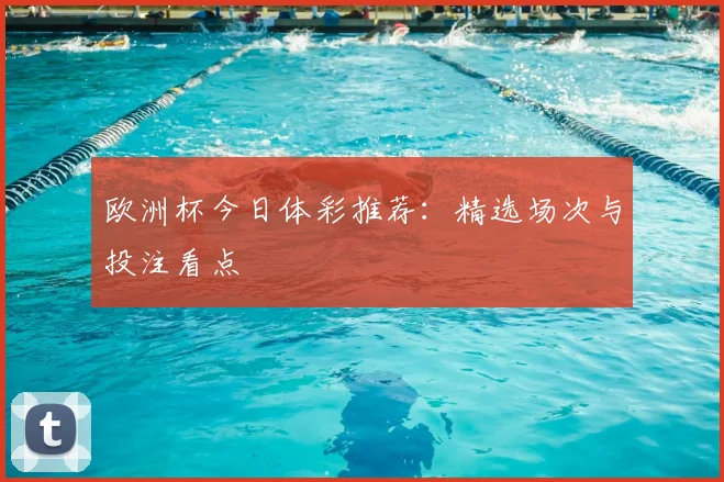 欧洲杯今日体彩推荐：精选场次与投注看点