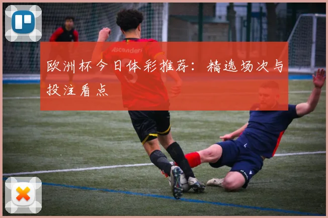 欧洲杯今日体彩推荐：精选场次与投注看点