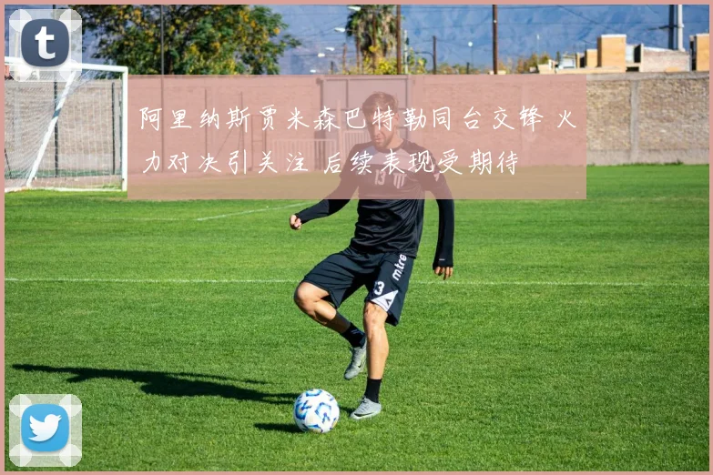 阿里纳斯贾米森巴特勒同台交锋 火力对决引关注 后续表现受期待