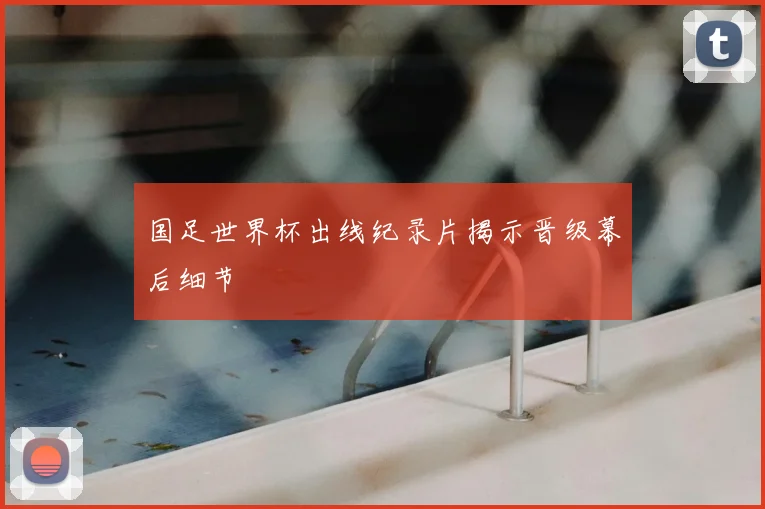 国足世界杯出线纪录片揭示晋级幕后细节