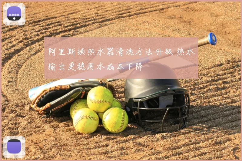 阿里斯顿热水器清洗方法升级 热水输出更稳用水成本下降