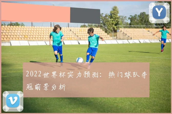 2022世界杯实力预测：热门球队夺冠前景分析