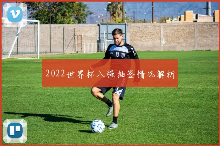 2022世界杯八强抽签情况解析