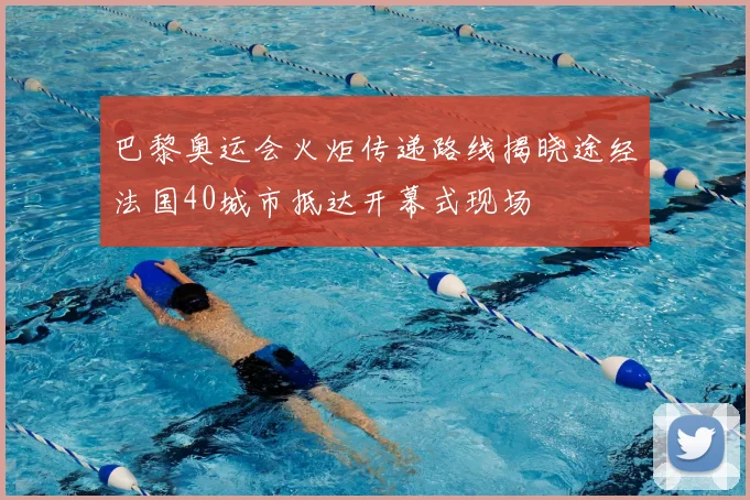 巴黎奥运会火炬传递路线揭晓途经法国40城市抵达开幕式现场