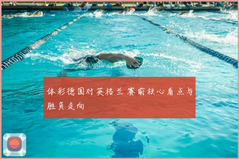 体彩德国对英格兰 赛前核心看点与胜负走向