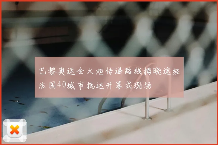 巴黎奥运会火炬传递路线揭晓途经法国40城市抵达开幕式现场