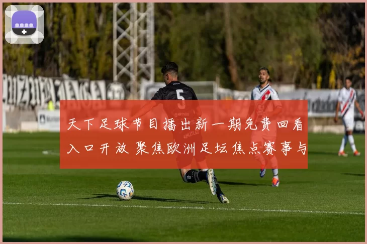 天下足球节目播出新一期免费回看入口开放 聚焦欧洲足坛焦点赛事与球星表现