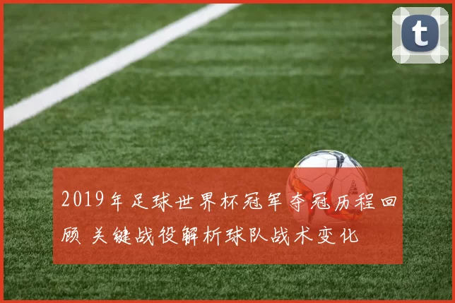 2019年足球世界杯冠军夺冠历程回顾 关键战役解析球队战术变化