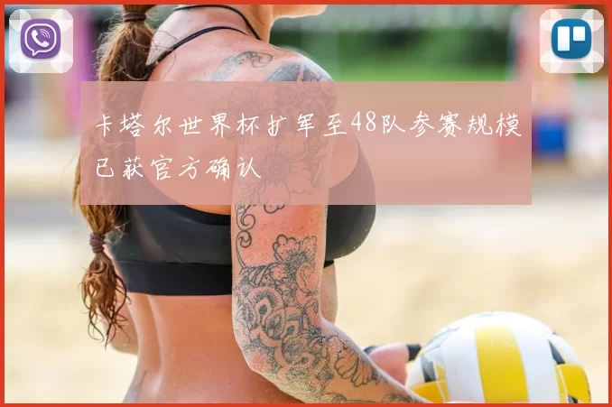 卡塔尔世界杯扩军至48队参赛规模已获官方确认