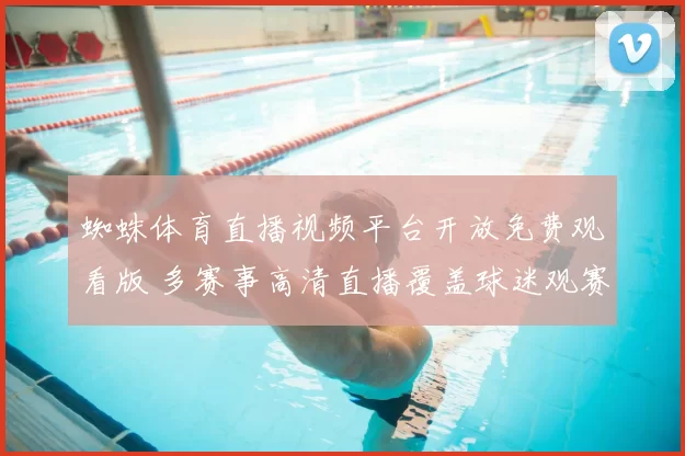 蜘蛛体育直播视频平台开放免费观看版 多赛事高清直播覆盖球迷观赛需求