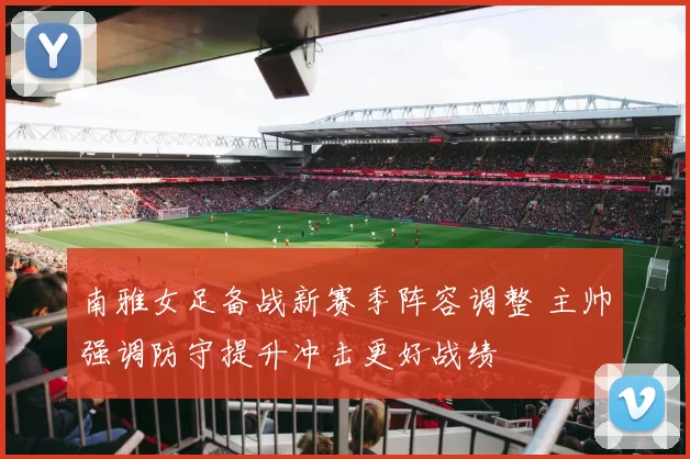 南雅女足备战新赛季阵容调整 主帅强调防守提升冲击更好战绩