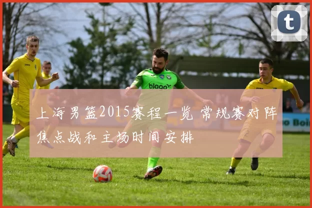 上海男篮2015赛程一览 常规赛对阵焦点战和主场时间安排