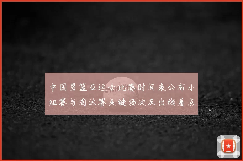 中国男篮亚运会比赛时间表公布小组赛与淘汰赛关键场次及出线看点
