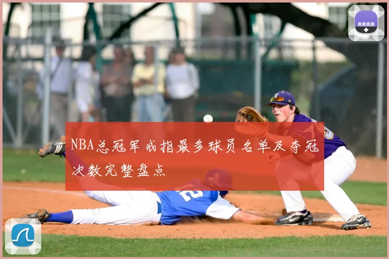 NBA总冠军戒指最多球员名单及夺冠次数完整盘点