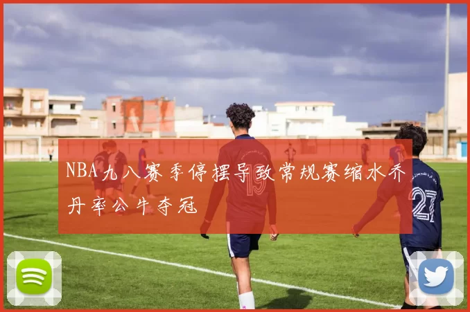 NBA九八赛季停摆导致常规赛缩水乔丹率公牛夺冠