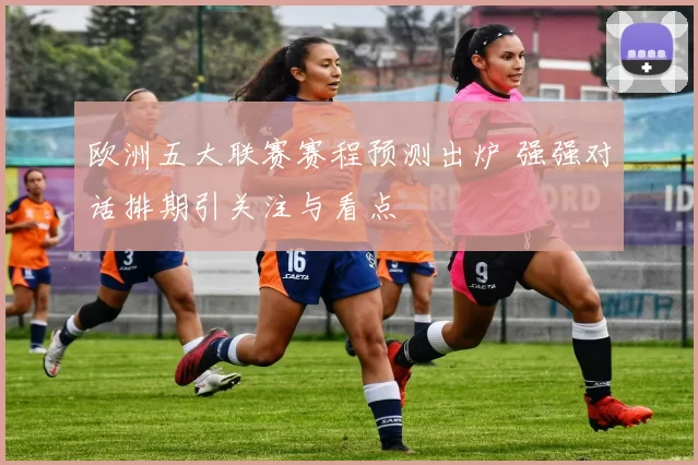 欧洲五大联赛赛程预测出炉 强强对话排期引关注与看点