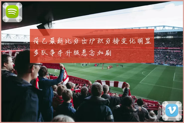 荷乙最新比分出炉积分榜变化明显多队争夺升级悬念加剧