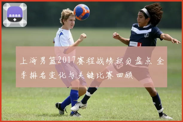上海男篮2017赛程战绩积分盘点 全季排名变化与关键比赛回顾