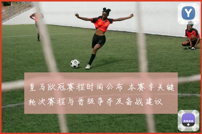 皇马欧冠赛程时间公布 本赛季关键轮次赛程与晋级争夺及备战建议