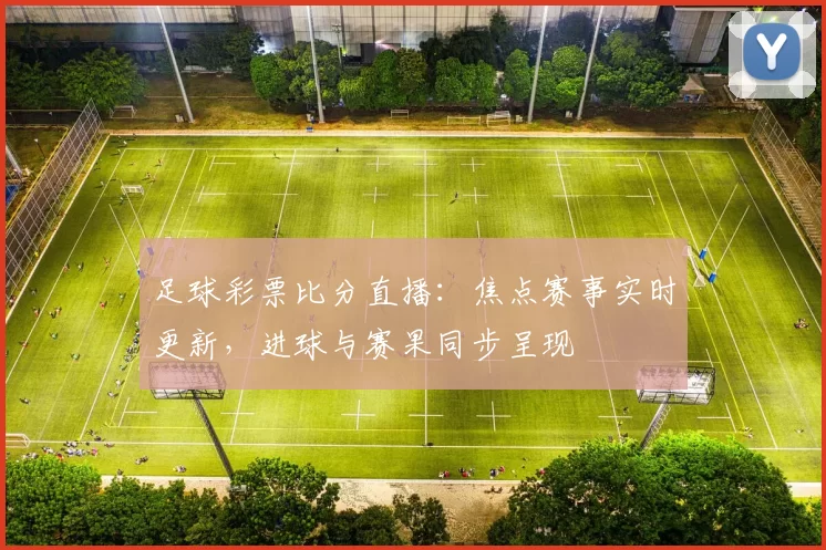 足球彩票比分直播：焦点赛事实时更新，进球与赛果同步呈现