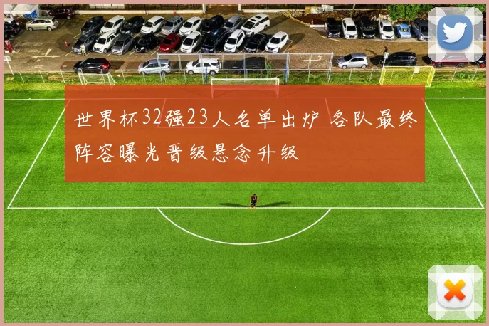 世界杯32强23人名单出炉 各队最终阵容曝光晋级悬念升级