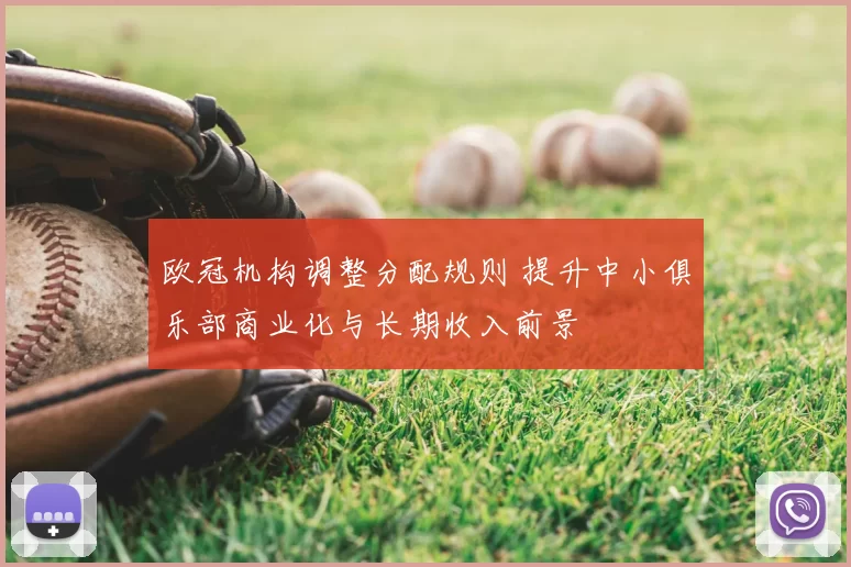 欧冠机构调整分配规则 提升中小俱乐部商业化与长期收入前景