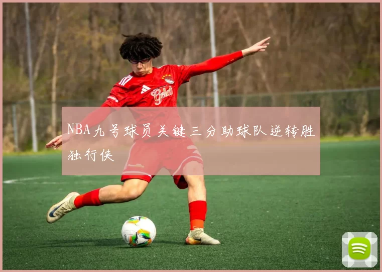 NBA九号球员关键三分助球队逆转胜独行侠