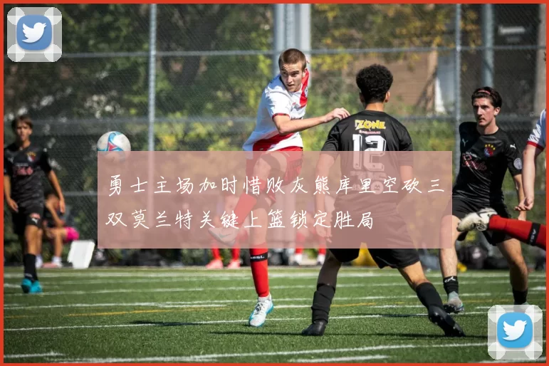 勇士主场加时惜败灰熊库里空砍三双莫兰特关键上篮锁定胜局