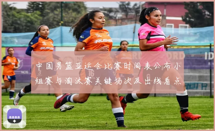 中国男篮亚运会比赛时间表公布小组赛与淘汰赛关键场次及出线看点