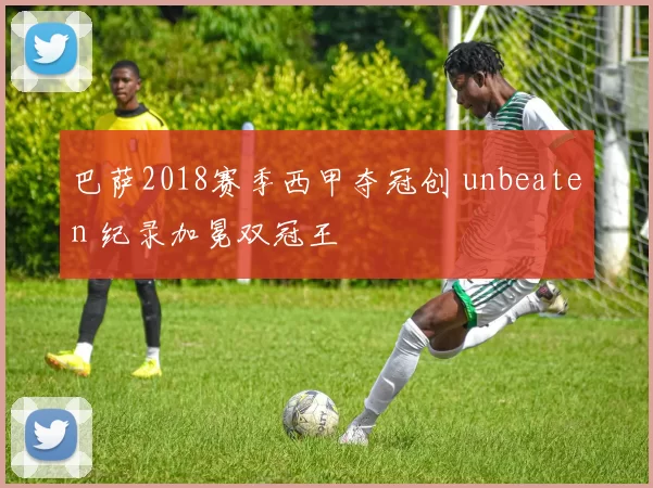 巴萨2018赛季西甲夺冠创 unbeaten 纪录加冕双冠王