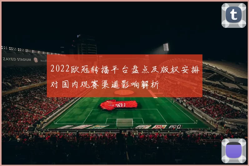 2022欧冠转播平台盘点及版权安排对国内观赛渠道影响解析
