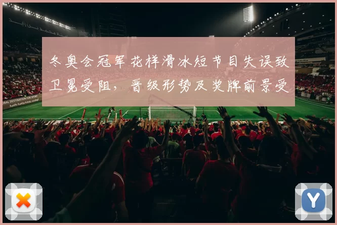 冬奥会冠军花样滑冰短节目失误致卫冕受阻，晋级形势及奖牌前景受影响