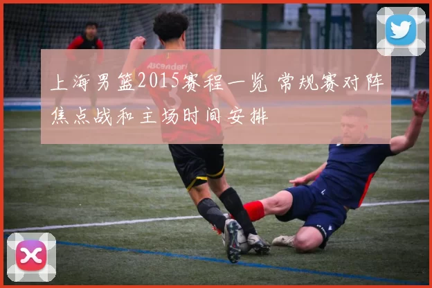 上海男篮2015赛程一览 常规赛对阵焦点战和主场时间安排