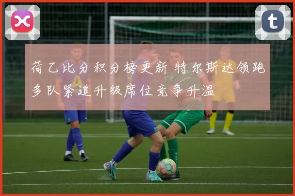 荷乙比分积分榜更新 特尔斯达领跑多队紧追升级席位竞争升温