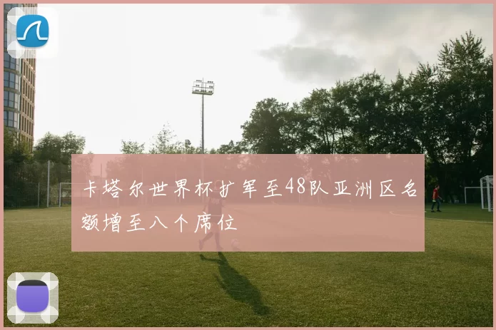 卡塔尔世界杯扩军至48队亚洲区名额增至八个席位