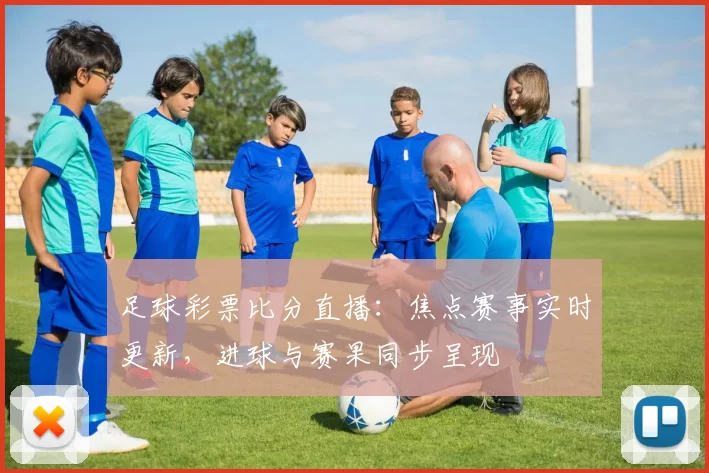 足球彩票比分直播：焦点赛事实时更新，进球与赛果同步呈现