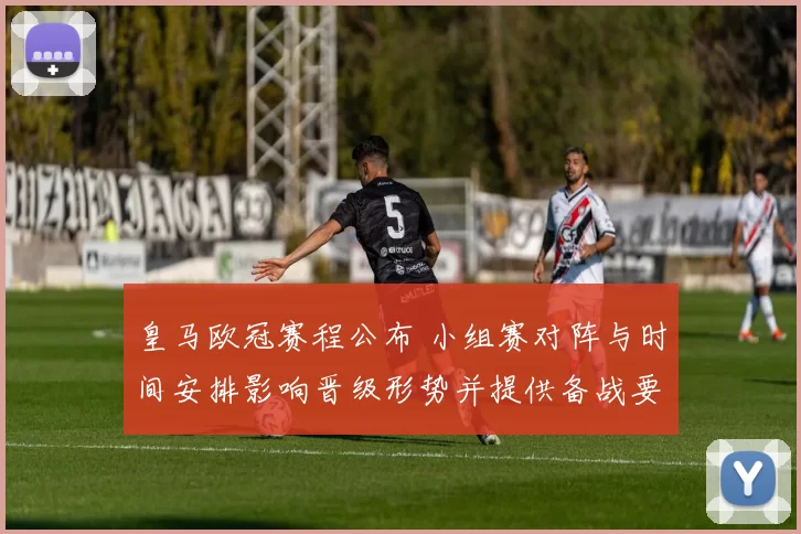 皇马欧冠赛程公布 小组赛对阵与时间安排影响晋级形势并提供备战要点