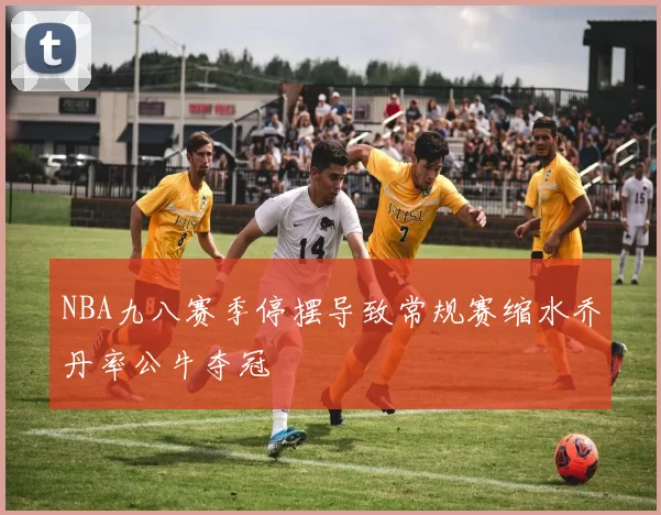 NBA九八赛季停摆导致常规赛缩水乔丹率公牛夺冠