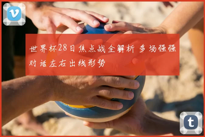 世界杯28日焦点战全解析 多场强强对话左右出线形势