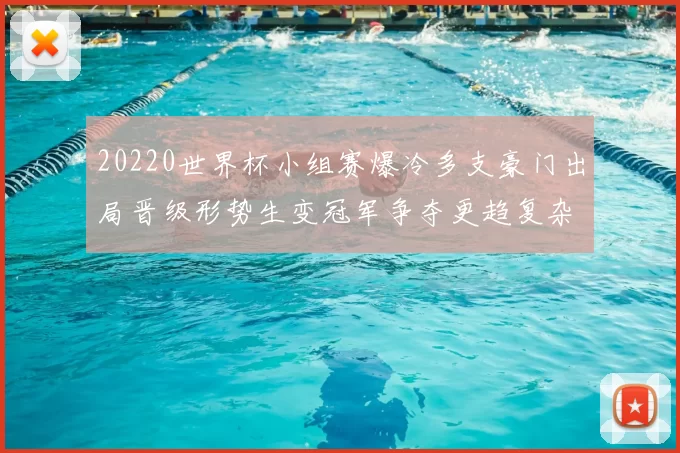 20220世界杯小组赛爆冷多支豪门出局晋级形势生变冠军争夺更趋复杂